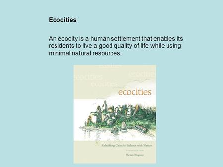 Ecocities An ecocity is a human settlement that enables its residents to live a good quality of life while using minimal natural resources.