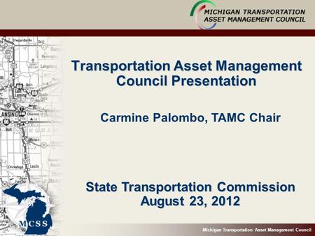 Michigan Transportation Asset Management Council Transportation Asset Management Council Presentation State Transportation Commission August 23, 2012 Carmine.