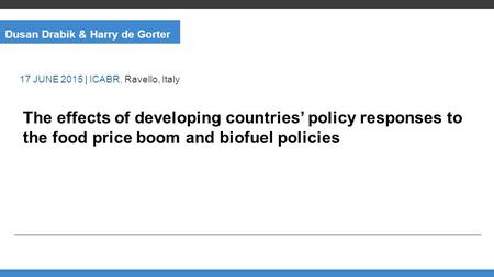 Dusan Drabik & Harry de Gorter The effects of developing countries’ policy responses to the food price boom and biofuel policies 17 JUNE 2015 | ICABR,