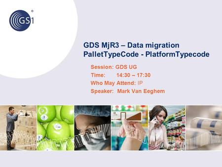 GDS MjR3 – Data migration PalletTypeCode - PlatformTypecode Session: GDS UG Time: 14:30 – 17:30 Who May Attend: IP Speaker: Mark Van Eeghem.