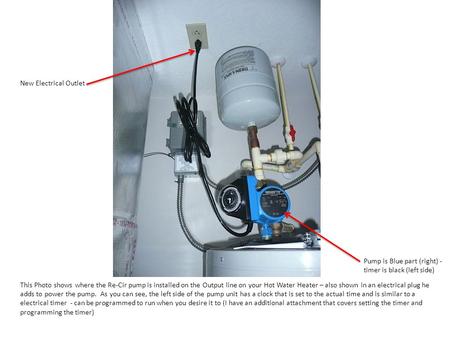 Pump is Blue part (right) - timer is black (left side) New Electrical Outlet This Photo shows where the Re-Cir pump is installed on the Output line on.