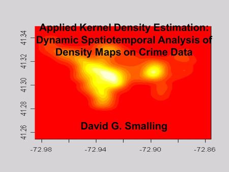 Applied Kernel Density Estimation: Dynamic Spatiotemporal Analysis of Density Maps on Crime Data David G. Smalling.