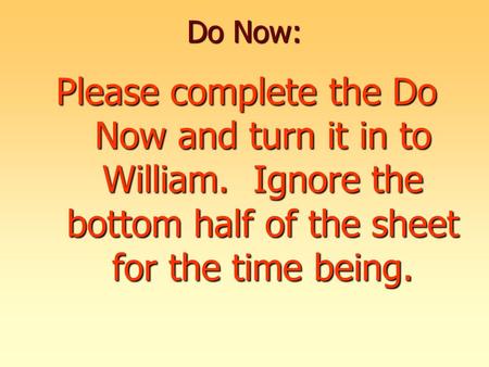 Do Now: Please complete the Do Now and turn it in to William. Ignore the bottom half of the sheet for the time being.