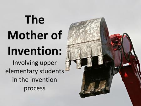 The Mother of Invention:  Involving upper elementary students in the invention process