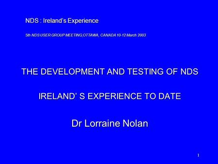 NDS : Ireland’s Experience 5th NDS USER GROUP MEETING,OTTAWA, CANADA 10-12 March 2003 1 THE DEVELOPMENT AND TESTING OF NDS IRELAND’ S EXPERIENCE TO DATE.