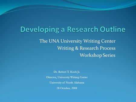 The UNA University Writing Center Writing & Research Process Workshop Series Dr. Robert T. Koch Jr. Director, University Writing Center University of North.