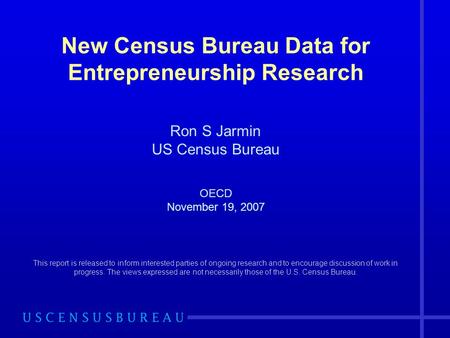 New Census Bureau Data for Entrepreneurship Research Ron S Jarmin US Census Bureau OECD November 19, 2007 This report is released to inform interested.