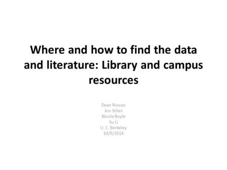 Where and how to find the data and literature: Library and campus resources Dean Rowan Jon Stiles Nicole Boyle Su Li U. C. Berkeley 10/9/2014.