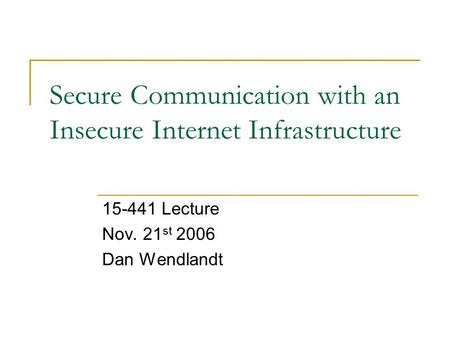 Secure Communication with an Insecure Internet Infrastructure 15-441 Lecture Nov. 21 st 2006 Dan Wendlandt.