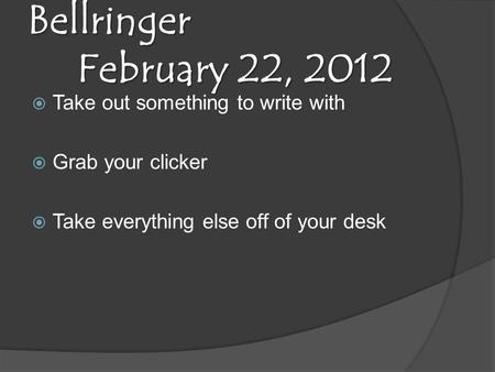 Bellringer February 22, 2012  Take out something to write with  Grab your clicker  Take everything else off of your desk.