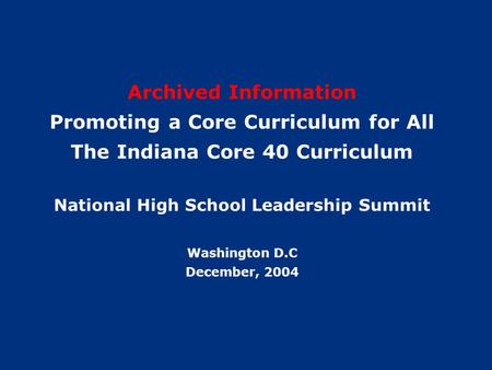 1 Archived Information Promoting a Core Curriculum for All The Indiana Core 40 Curriculum National High School Leadership Summit Washington D.C December,