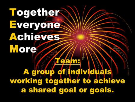 Together Everyone Achieves More Team: A group of individuals working together to achieve a shared goal or goals.