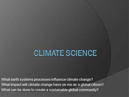 What earth systems processes influence climate change? What impact will climate change have on me as a global citizen? What can be done to create a sustainable.