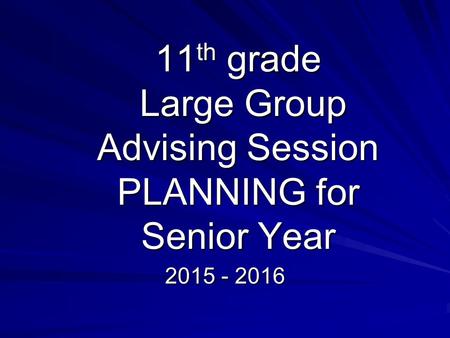 11 th grade Large Group Advising Session PLANNING for Senior Year 2015 - 2016.