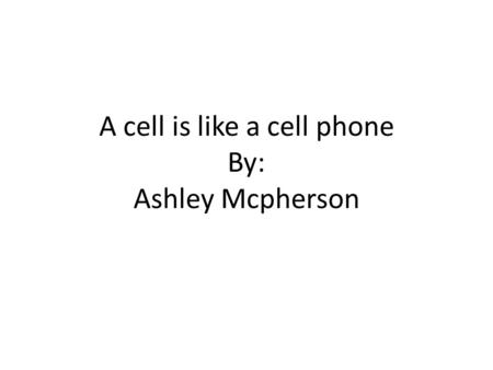 A cell is like a cell phone By: Ashley Mcpherson