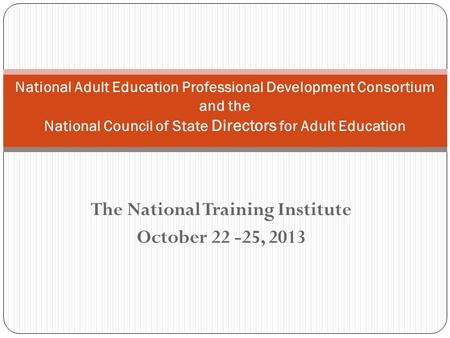 The National Training Institute October 22 -25, 2013 National Adult Education Professional Development Consortium and the National Council of State Directors.