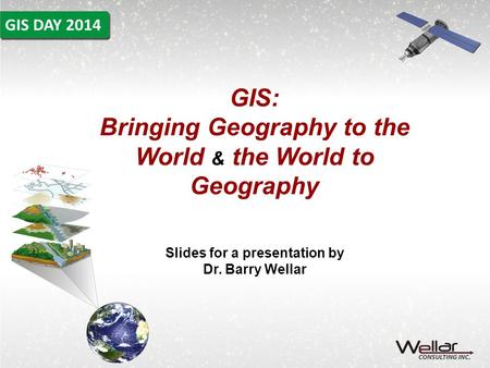 GIS: Bringing Geography to the World & the World to Geography Slides for a presentation by Dr. Barry Wellar.