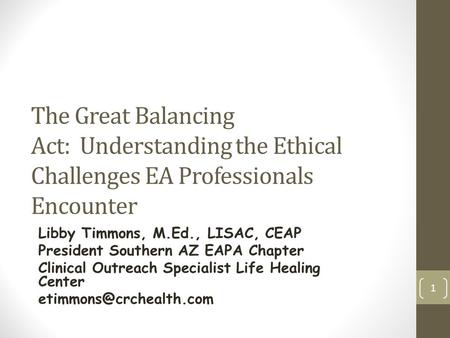 The Great Balancing Act: Understanding the Ethical Challenges EA Professionals Encounter Libby Timmons, M.Ed., LISAC, CEAP President Southern AZ EAPA Chapter.