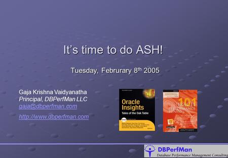 It’s time to do ASH! Tuesday, Februrary 8 th 2005 Gaja Krishna Vaidyanatha Principal, DBPerfMan LLC