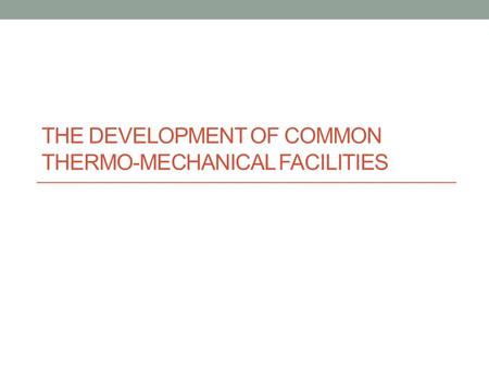 THE DEVELOPMENT OF COMMON THERMO-MECHANICAL FACILITIES.