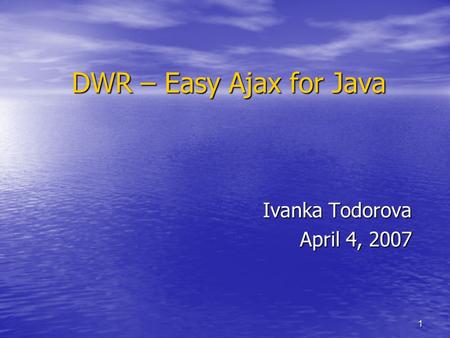 1 DWR – Easy Ajax for Java Ivanka Todorova April 4, 2007.