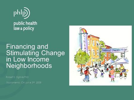 Financing and Stimulating Change in Low Income Neighborhoods Robert S. Ogilvie PhD Sacramento, CA Jun e 3 rd 2008.