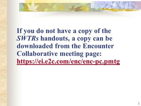 1 If you do not have a copy of the SWTRs handouts, a copy can be downloaded from the Encounter Collaborative meeting page: https://ei.e2c.com/enc/enc-pc.pmtg.