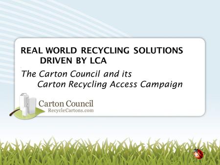 REAL WORLD RECYCLING SOLUTIONS DRIVEN BY LCA. The Carton Council and its Carton Recycling Access Campaign.