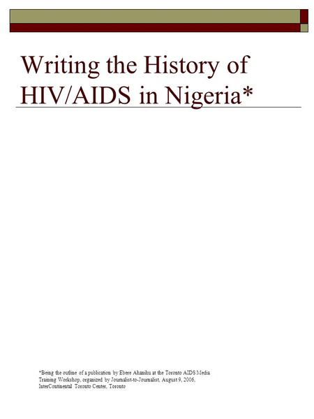 Writing the History of HIV/AIDS in Nigeria* *Being the outline of a publication by Ebere Ahanihu at the Toronto AIDS Media Training Workshop, organized.