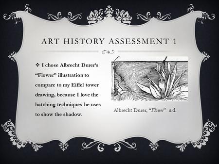  I chose Albrecht Durer’s “Flower” illustration to compare to my Eiffel tower drawing, because I love the hatching techniques he uses to show the shadow.