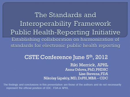 Riki Merrick, APHL Anna Orlova, PhD, PHDSC Lise Stevens, FDA Nikolay Lipskiy, MD, DrPH, MBA – CDC CSTE Conference June 5 th, 2012 The findings and conclusions.