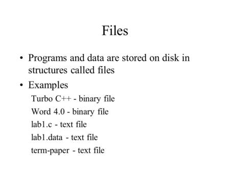 Files Programs and data are stored on disk in structures called files Examples Turbo C++ - binary file Word 4.0 - binary file lab1.c - text file lab1.data.