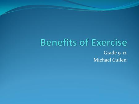 Benefits of Exercise Grade 9-12 Michael Cullen.