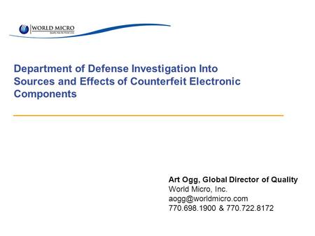 Department of Defense Investigation Into Sources and Effects of Counterfeit Electronic Components Art Ogg, Global Director of Quality World Micro, Inc.