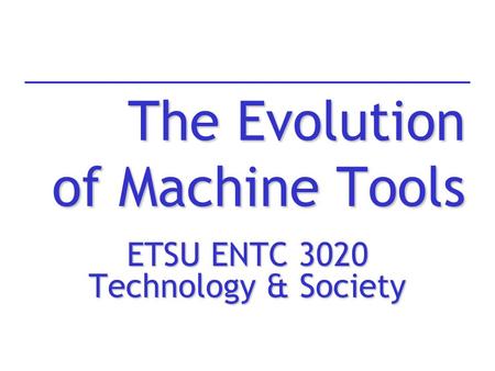 The Evolution of Machine Tools ETSU ENTC 3020 Technology & Society.