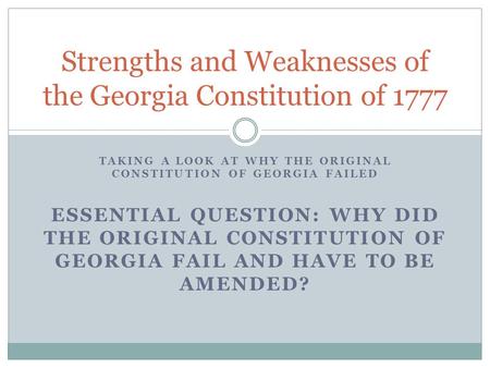 TAKING A LOOK AT WHY THE ORIGINAL CONSTITUTION OF GEORGIA FAILED Strengths and Weaknesses of the Georgia Constitution of 1777 ESSENTIAL QUESTION: WHY DID.