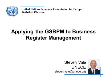 United Nations Economic Commission for Europe Statistical Division Applying the GSBPM to Business Register Management Steven Vale UNECE