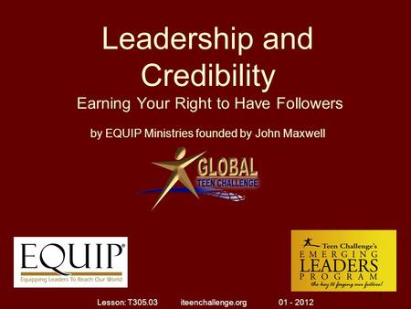 Leadership and Credibility Earning Your Right to Have Followers by EQUIP Ministries founded by John Maxwell 1 1 Lesson: T305.03 iteenchallenge.org 01 -