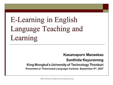 ©2007 Kasamaporn Maneekao and Sonthida Keyuravong E-Learning in English Language Teaching and Learning Kasamaporn Maneekao Sonthida Keyuravong King Mongkut’s.