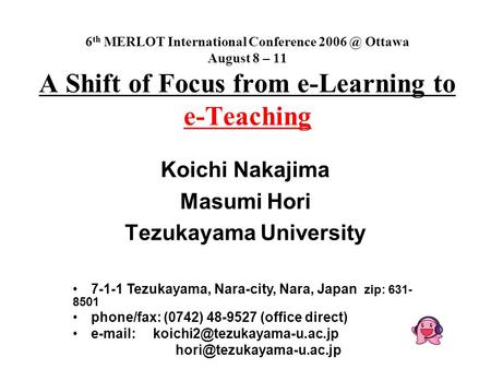 6 th MERLOT International Conference Ottawa August 8 – 11 A Shift of Focus from e-Learning to e-Teaching Koichi Nakajima Masumi Hori Tezukayama.