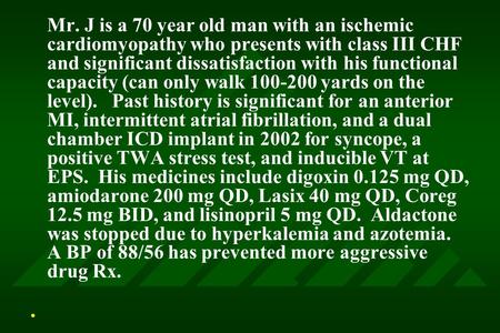 Mr. J is a 70 year old man with an ischemic cardiomyopathy who presents with class III CHF and significant dissatisfaction with his functional capacity.