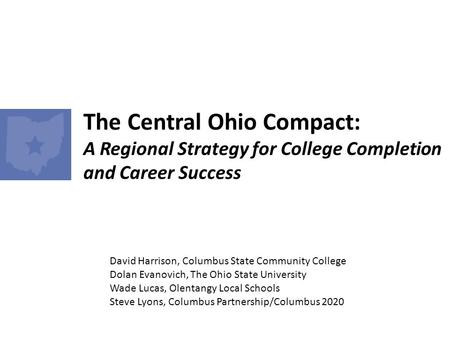 The Central Ohio Compact: A Regional Strategy for College Completion and Career Success David Harrison, Columbus State Community College Dolan Evanovich,