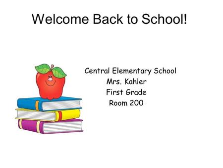 Welcome Back to School! Central Elementary School Mrs. Kahler First Grade Room 200.