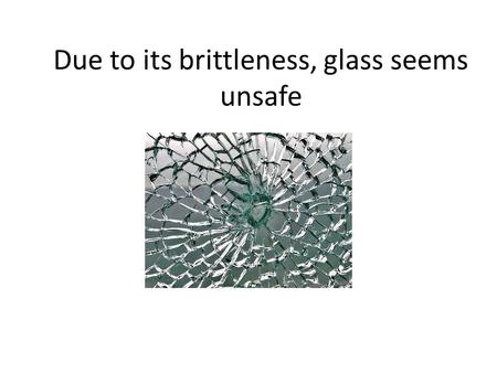 Due to its brittleness, glass seems unsafe Increasing demand for transparent buildings and structures.