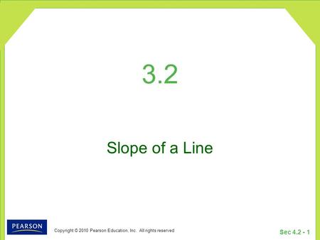 Copyright © 2010 Pearson Education, Inc. All rights reserved Sec 4.2 - 1 3.2 Slope of a Line.