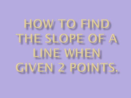 Simply put, find the difference of both the y and x coordinates and place them in a ratio. The Slope of a line is the ratio of the change in y over the.