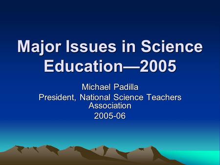 Major Issues in Science Education—2005 Michael Padilla President, National Science Teachers Association 2005-06.