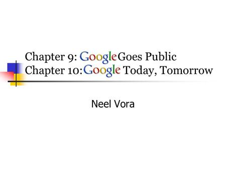 Chapter 9: Google Goes Public Chapter 10: Google Today, Tomorrow Neel Vora.