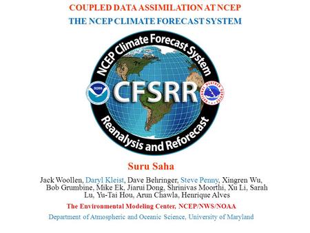 COUPLED DATA ASSIMILATION AT NCEP THE NCEP CLIMATE FORECAST SYSTEM Suru Saha Jack Woollen, Daryl Kleist, Dave Behringer, Steve Penny, Xingren Wu, Bob Grumbine,