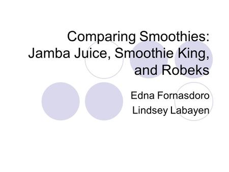 Comparing Smoothies: Jamba Juice, Smoothie King, and Robeks Edna Fornasdoro Lindsey Labayen.